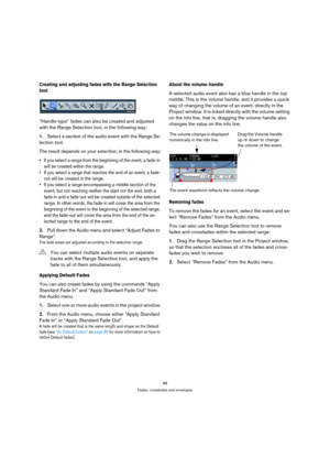 Page 8888
Fades, crossfades and envelopes
Creating and adjusting fades with the Range Selection 
tool
“Handle-type” fades can also be created and adjusted 
with the Range Selection tool, in the following way:
1.Select a section of the audio event with the Range Se-
lection tool.
The result depends on your selection, in the following way:
 If you select a range from the beginning of the event, a fade-in 
will be created within the range. 
 If you select a range that reaches the end of an event, a fade-
out will...