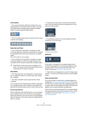 Page 9494
Fades, crossfades and envelopes
Curve buttons
The curve kind buttons determine whether the corre-
sponding fade curve should consist of spline curve seg-
ments (left button), damped spline segments (middle 
button) or linear segments (right button).
The curve shape buttons give you quick access to some 
common curve shapes.
Equal Gain and Power
If you activate the “Equal Gain” checkbox, the fade 
curves are adjusted so that the summed fade-in and fade-
out amplitudes will be the same all along the...