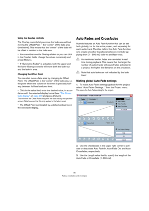 Page 9696
Fades, crossfades and envelopes
Using the Overlap controls
The Overlap controls let you move the fade area without 
moving the Offset Point – the “center” of the fade area 
(see below). This means that the “center” of the fade will 
be offset in relation to the fade area.
You can either use the Overlap sliders or you can click 
in the Overlap fields, change the values numerically and 
press [Return].
If “Symmetric Fades” is activated, both the upper and 
the lower Overlap controls will move both the...