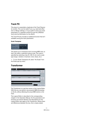 Page 7171
MIDI effects
Track FX
This plug-in is essentially a duplicate of the Track Parame-
ter section. This can be useful if you e.g. need extra Ran-
dom or Range settings, or if you prefer to have your track 
parameters in a separate window (to get this, [Alt]/[Op-
tion]-click the Edit button for the effect).
The Track FX also includes an additional function that isn’t 
available among the track parameters:
Scale Transpose
This allows you to transpose each incoming MIDI note, so 
that it fits within a...