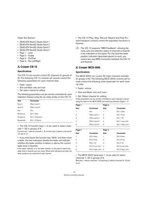 Page 1313
Remote controlling Nuendo
Fader Set Section:
 [Shift]+[FX Send1]: Studio Send 1
 [Shift]+[FX Send2]: Studio Send 2
 [Shift]+[FX Send3]: Studio Send 3
 [Shift]+[FX Send4]: Studio Send 4
 Page 1 – Level
 Page 2 – Enable

 Page 4 – Pan Left/Right
JL Cooper CS-10
Specifications
The CS-10 can remote control 32 channels (in groups of 
8). The following CS-10 controls will remote control the 
following parameters for each channel strip:

 Solo and Mute: solo and mute
 Sel: select channel for editing
The...