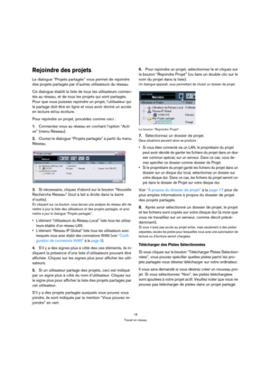 Page 1818
Travail en réseau
Rejoindre des projets
Le dialogue “Projets partagés” vous permet de rejoindre 
des projets partagés par d’autres utilisateurs du réseau.
Ce dialogue établit la liste de tous les utilisateurs connec-
tés au réseau, et de tous les projets qui sont partagés. 
Pour que vous puissiez rejoindre un projet, l’utilisateur qui 
le partage doit être en ligne et vous avoir donné un accès 
en lecture et/ou écriture.
Pour rejoindre un projet, procédez comme ceci :
1.Connectez-vous au réseau en...