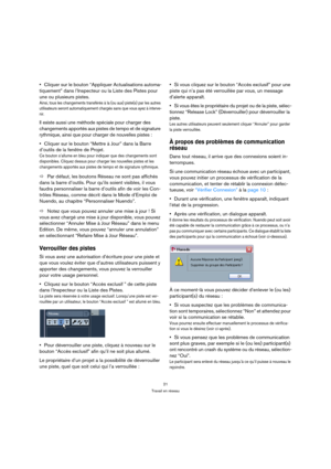 Page 2121
Travail en réseau
Cliquer sur le bouton “Appliquer Actualisations automa-
tiquement” dans l’Inspecteur ou la Liste des Pistes pour 
une ou plusieurs pistes.
Ainsi, tous les changements transférés à la (ou aux) piste(s) par les autres 
utilisateurs seront automatiquement chargés sans que vous ayez à interve-
nir.
Il existe aussi une méthode spéciale pour charger des 
changements apportés aux pistes de tempo et de signature 
rythmique, ainsi que pour charger de nouvelles pistes :
Cliquer sur le bouton...