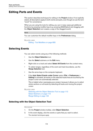 Page 112Parts and Events
Editing Parts and Events
112
Editing Parts and Events
This section describes techniques for editing in the Project window. If not explicitly 
stated, all descriptions apply to both events and parts, even though we use the term 
“event” for convenience.
When you are using the tools for editing, you can in many cases get additional 
functions by pressing modifier keys (e.
 g. pressing [Alt]/[Option] and dragging with 
the Object Selection tool creates a copy of the dragged event).
NOTE
You...