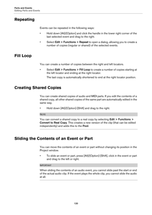 Page 120Parts and Events
Editing Parts and Events
120
Repeating
Events can be repeated in the following ways:
• Hold down [Alt]/[Option] and click the handle in the lower right corner of the 
last selected event and drag to the right.
•Select Edit > Functions > Repeat to open a dialog, allowing you to create a 
number of copies (regular or shared) of the selected events.
Fill Loop
You can create a number of copies between the right and left locators.
•Select Edit > Functions > Fill Loop to create a number of...