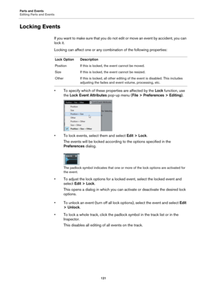 Page 121Parts and Events
Editing Parts and Events
121
Locking Events
If you want to make sure that you do not edit or move an event by accident, you can 
lock it.
Locking can affect one or any combination of the following properties:
• To specify which of these properties are affected by the Lock function, use 
the Lock Event Attributes pop-up menu (File > Preferences > Editing).
• To lock events, select them and select Edit > Lock.
The events will be locked according to the options specified in the 
Preferences...