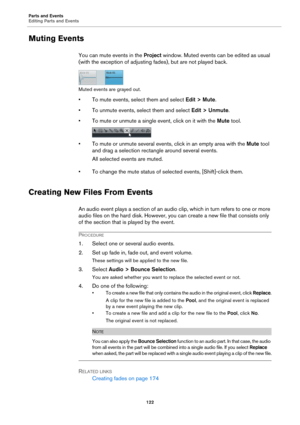 Page 122Parts and Events
Editing Parts and Events
122
Muting Events
You can mute events in the Project window. Muted events can be edited as usual 
(with the exception of adjusting fades), but are not played back.
Muted events are grayed out.
• To mute events, select them and select Edit > Mute.
• To unmute events, select them and select Edit > Unmute.
• To mute or unmute a single event, click on it with the Mute tool.
• To mute or unmute several events, click in an empty area with the Mute tool 
and drag a...