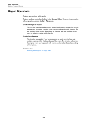 Page 123Parts and Events
Editing Parts and Events
123
Region Operations
Regions are sections within a clip.
Regions are best created and edited in the Sample Editor. However, to access the 
following options, select Audio > Advanced.
Event or Range as Region
This function is available when one or several audio events or selection ranges 
are selected. It creates a region in the corresponding clip, with the start and 
end position of the region determined by the start and end position of the 
event or selection...
