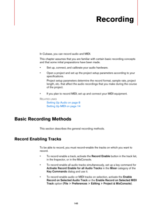 Page 145145
Recording
In Cubase, you can record audio and MIDI.
This chapter assumes that you are familiar with certain basic recording concepts 
and that some initial preparations have been made.
• Set up, connect, and calibrate your audio hardware.
• Open a project and set up the project setup parameters according to your 
specifications.
Project setup parameters determine the record format, sample rate, project 
length, etc. that affect the audio recordings that you make during the course 
of the project.
•...