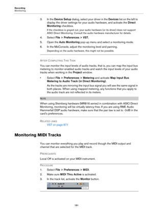 Page 151Recording
Monitoring
151
3. In the Device Setup dialog, select your driver in the Devices list on the left to 
display the driver settings for your audio hardware, and activate the Direct 
Monitoring checkbox.
If the checkbox is grayed out, your audio hardware (or its driver) does not support 
ASIO Direct Monitoring. Consult the audio hardware manufacturer for details.
4. Select File > Preferences > VST.
5. Open the Auto Monitoring pop-up menu and select a monitoring mode.
6. In the MixConsole, adjust...