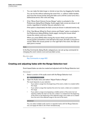 Page 175Fades and crossfades
Creating fades
175
• You can make the fade longer or shorter at any time, by dragging the handle.
You can do this without selecting the event first, i. e. without visible handles. 
Just move the mouse pointer along the fade curve until the cursor turns into a 
bidirectional arrow, then click and drag.
• If the “Show Event Volume Curves Always” option is activated in the 
Preferences dialog (Event Display–Audio page), fade curves are shown in all 
events, regardless of whether they...