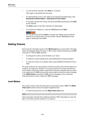 Page 219MixConsole
Fader Section
219
• To mute all other channels, click Solo for a channel.
Click again to deactivate the solo state.
• To deactivate the mute or solo states for all channels simultaneously, click 
Deactivate All Mute States or Deactivate All Solo States.
• To activate exclusive solo mode, hold down [Ctrl]/[Command] and click Solo 
for the channel.
The Solo buttons of all other channels are deactivated.
• To activate solo defeat for a channel, [Alt]/[Option]-click Solo.
You can also click and...