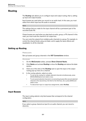 Page 221MixConsole
Working with Channel Racks
221
Routing
The Routing rack allows you to configure input and output routing, that is, setting 
up input and output busses.
Input busses are used when you record on an audio track. In this case, you must 
select from which input bus the audio is received.
NOTE
The settings that you make for the input channel will be a permanent part of the 
recorded audio file.
Output busses are used when you play back an audio, group, or FX channel. In this 
case, you must route...