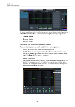 Page 237MixConsole
Using Channel Settings
237
For audio-related channels, the following sections can be shown/hidden by clicking 
Set up Window Layout and activating/deactivating the corresponding options:
•Channel Inserts
•Channel Faders
•Channel Sends
The Channel Strip and Equalizer are always available.
The channel settings are especially suitable for the following actions:
• Moving the channel strip to Pre/Post-Inserts position
By default, the inserts are positioned before the channel strip in the signal...