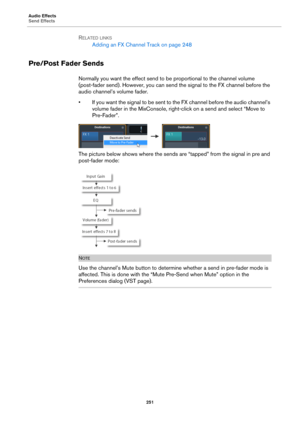 Page 251Audio Effects
Send Effects
251
RELATED LINKS
Adding an FX Channel Track on page 248
Pre/Post Fader Sends
Normally you want the effect send to be proportional to the channel volume 
(post-fader send). However, you can send the signal to the FX channel before the 
audio channel’s volume fader.
• If you want the signal to be sent to the FX channel before the audio channel’s 
volume fader in the MixConsole, right-click on a send and select “Move to 
Pre-Fader”.
The picture below shows where the sends are...