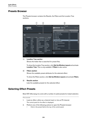 Page 254Audio Effects
Effect Presets
254
Presets Browser
The Presets browser contains the Results, the Filters and the Location Tree 
sections.
1)Location Tree section
Shows the folder that is searched for preset files.
To show the Location Tree section, click Set Up Window Layout and activate 
Location Tree. This is only available if Filters is also active.
2)Filters section
Shows the available preset attributes for the selected effect.
To show the Filters section, click Set Up Window Layout and activate...