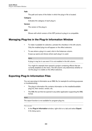 Page 260Audio Effects
Plug-In Information Window
260
Path
The path and name of the folder in which the plug-in file is located.
Category
Indicates the category of each plug-in.
Version
The version of the plug-in.
SDK
Shows with which version of the VST protocol a plug-in is compatible.
Managing Plug-Ins in the Plug-In Information Window
• To make it available for selection, activate the checkbox in the left column.
Only the enabled plug-ins will appear on the effect selectors.
• To see where a plug-in is used,...