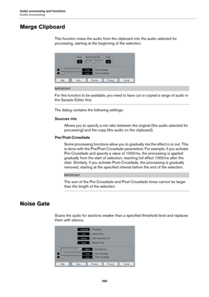 Page 266Audio processing and functions
Audio processing
266
Merge Clipboard
This function mixes the audio from the clipboard into the audio selected for 
processing, starting at the beginning of the selection.
IMPORTANTIMPORTANTIMPORTANTIMPORTANT
For this function to be available, you need to have cut or copied a range of audio in 
the Sample Editor first.
The dialog contains the following settings:
Sources mix
Allows you to specify a mix ratio between the original (the audio selected for 
processing) and the...