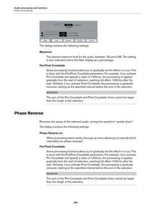 Page 268Audio processing and functions
Audio processing
268
The dialog contains the following settings:
Maximum
The desired maximum level for the audio, between -50 and 0 dB. The setting 
is also indicated below the Gain display as a percentage.
Pre/Post-Crossfade
Some processing functions allow you to gradually mix the effect in or out. This 
is done with the Pre/Post-Crossfade parameters. For example, if you activate 
Pre-Crossfade and specify a value of 1000
 ms, the processing is applied 
gradually from the...