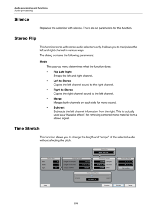 Page 270Audio processing and functions
Audio processing
270
Silence
Replaces the selection with silence. There are no parameters for this function.
Stereo Flip
This function works with stereo audio selections only. It allows you to manipulate the 
left and right channel in various ways.
The dialog contains the following parameters:
Mode
This pop-up menu determines what the function does:
•Flip Left-Right
Swaps the left and right channel.
•Left to Stereo
Copies the left channel sound to the right channel.
•Right...