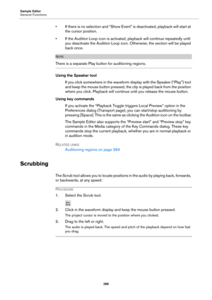 Page 288Sample Editor
General Functions
288
• If there is no selection and “Show Event” is deactivated, playback will start at 
the cursor position.
• If the Audition Loop icon is activated, playback will continue repeatedly until 
you deactivate the Audition Loop icon. Otherwise, the section will be played 
back once.
NOTE
There is a separate Play button for auditioning regions.
Using the Speaker tool
If you click somewhere in the waveform display with the Speaker (“Play”) tool 
and keep the mouse button...