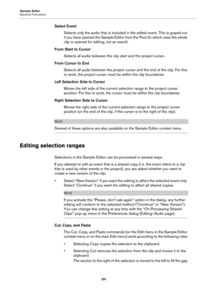 Page 291Sample Editor
General Functions
291
Select Event
Selects only the audio that is included in the edited event. This is grayed out 
if you have opened the Sample Editor from the Pool (in which case the whole 
clip is opened for editing, not an event).
From Start to Cursor
Selects all audio between the clip start and the project cursor.
From Cursor to End
Selects all audio between the project cursor and the end of the clip. For this 
to work, the project cursor must be within the clip boundaries.
Left...