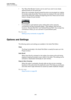 Page 312Audio Part Editor
Options and Settings
312
• The “Show Part Borders” button can be used if you want to see clearly 
defined borders for the active part.
When this is activated, all parts except the active one are grayed out, making 
the borders easily discernible. There are also two markers in the ruler with the 
name of the active part, marking its beginning and end. These can be moved 
freely to change the part borders.
• It is possible to cycle between parts, making them active using key 
commands.In...