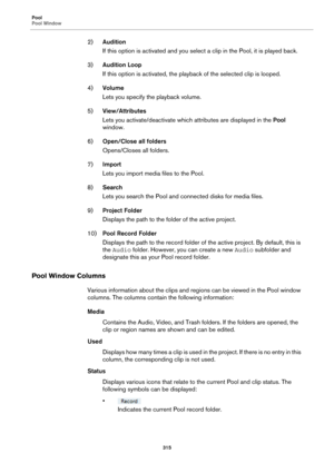 Page 315Pool
Pool Window
315
2)Audition
If this option is activated and you select a clip in the Pool, it is played back.
3)Audition Loop
If this option is activated, the playback of the selected clip is looped.
4)Volume
Lets you specify the playback volume.
5)View/Attributes
Lets you activate/deactivate which attributes are displayed in the Pool 
window.
6)Open/Close all folders
Opens/Closes all folders.
7)Import
Lets you import media files to the Pool.
8)Search
Lets you search the Pool and connected disks for...