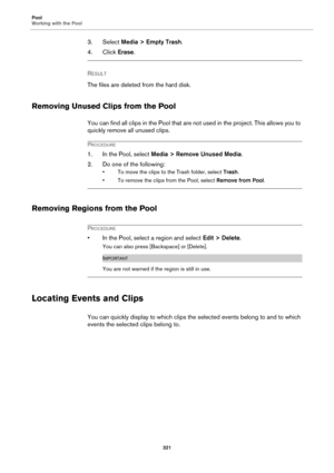 Page 321Pool
Working with the Pool
321
3. Select Media > Empty Trash.
4. Click Erase.
RESULT 
The files are deleted from the hard disk.
Removing Unused Clips from the Pool
You can find all clips in the Pool that are not used in the project. This allows you to 
quickly remove all unused clips.
PROCEDURE
1. In the Pool, select Media > Remove Unused Media.
2. Do one of the following:
• To move the clips to the Trash folder, select Trash.
• To remove the clips from the Pool, select Remove from Pool.
Removing Regions...