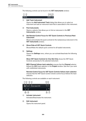 Page 369VST Instruments
VST Instruments Window
369
The following controls can be found in the VST Instruments window:
1)Add Track Instrument
Opens the Add Instrument Track dialog that allows you to select an 
instrument and add an instrument track that is associated to this instrument.
2)Find Instruments
Opens a selector that allows you to find an instrument in the VST 
Instruments window.
3)Set Remote-Control Focus for VST Quick Controls to Previous/Next 
Instrument
Shows and activates the quick controls for...