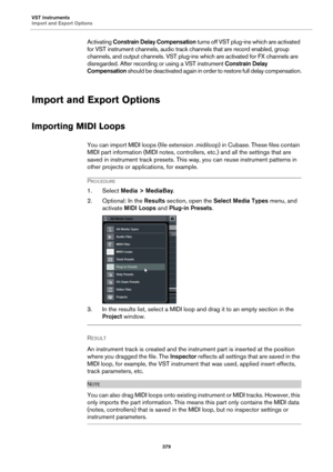 Page 379VST Instruments
Import and Export Options
379
Activating Constrain Delay Compensation turns off VST plug-ins which are activated 
for VST instrument channels, audio track channels that are record enabled, group 
channels, and output channels. VST plug-ins which are activated for FX channels are 
disregarded. After recording or using a VST instrument Constrain Delay 
Compensation should be deactivated again in order to restore full delay compensation.
Import and Export Options
Importing MIDI Loops
You can...