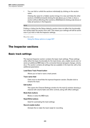 Page 405MIDI realtime parameters
The Inspector sections
405
• You can fold or unfold the sections individually by clicking on the section 
name.
Clicking the name for a hidden section brings it to view and hides the other 
sections. [Ctrl]/[Command]-clicking the tab allows you to hide or show a 
section without affecting other sections. [Alt]/[Option]-clicking a tab shows or 
hides all sections in the Inspector.
NOTE
Folding or hiding (via the Setup dialog) a section does not affect the functionality 
but merely...