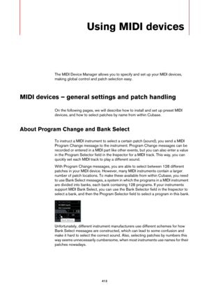 Page 413413
Using MIDI devices
The MIDI Device Manager allows you to specify and set up your MIDI devices, 
making global control and patch selection easy.
MIDI devices – general settings and patch handling
On the following pages, we will describe how to install and set up preset MIDI 
devices, and how to select patches by name from within Cubase.
About Program Change and Bank Select
To instruct a MIDI instrument to select a certain patch (sound), you send a MIDI 
Program Change message to the instrument....