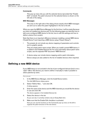 Page 415Using MIDI devices
MIDI devices – general settings and patch handling
415
Commands
This pop-up menu lets you edit the selected device (provided that “Enable 
Edit” is ticked). The patch structure for the selected device is shown on the 
left side of the dialog.
MIDI Messages
This area on the right side of the dialog shows exactly which MIDI messages 
are sent out to select the patch highlighted in the list to the left.
When you open the MIDI Device Manager for the first time, it will be empty (because...