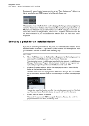 Page 417Using MIDI devices
MIDI devices – general settings and patch handling
417
Devices with several banks have an additional tab “Bank Assignment”. Select this 
tab to specify for each MIDI channel which bank it should use.
The selection here will affect which bank is displayed when you select programs by 
name for the device in the track list or Inspector. For example, many instruments use 
MIDI channel 10 as an exclusive drum channel, in which case you would want to 
select the “Drums” (or “Rhythm Set”,...