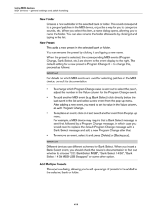 Page 419Using MIDI devices
MIDI devices – general settings and patch handling
419
New Folder
Creates a new subfolder in the selected bank or folder. This could correspond 
to a group of patches in the MIDI device, or just be a way for you to categorize 
sounds, etc. When you select this item, a name dialog opens, allowing you to 
name the folder. You can also rename the folder afterwards by clicking it and 
typing in the list.
New Preset
This adds a new preset in the selected bank or folder.
You can rename the...