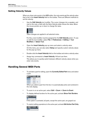 Page 441MIDI Editors
Common MIDI Editor Functions
441
Setting Velocity Values
When you draw note events in the MIDI editor, the note events get the velocity value 
that is set in the Insert Velocity field on the toolbar. There are different methods to 
set the velocity.
•Use the Edit Velocity tool modifier. The cursor changes into a speaker, and 
next to the note, a field with the Note Velocity slider shows the value. Move 
the mouse pointer up or down to change the value.
Value changes are applied to all...