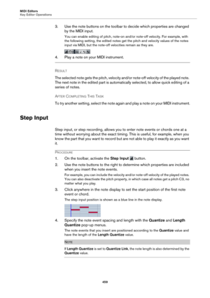 Page 459MIDI Editors
Key Editor Operations459
3. Use the note buttons on the toolbar to decide which properties are changed by the MIDI input.
You can enable editing of pitch, note-on an d/or note-off velocity. For example, with 
the following setting, the edited notes get  the pitch and velocity values of the notes 
input via MIDI, but the note-off velocities remain as they are.
4. Play a note on your MIDI instrument.
RESULT 
The selected note gets the pitch, velocity an d/or
  note-off velocity of the played...