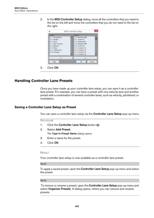 Page 462MIDI Editors
Key Editor Operations462
2. In the MIDI Controller Setup  dialog, move all the controllers that you need to 
the list on the left and move the controll ers that you do not need to the list on 
the right.
3. Click  OK.
Handling Controller Lane Presets
Once you have made up your controller la ne setup, you can save it as a controller 
lane preset. For example, you can have a  preset with one velocity lane and another 
preset with a combination of several controller lanes, such as velocity,...