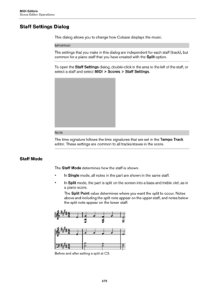 Page 475MIDI Editors
Score Editor Operations
475
Staff Settings Dialog
This dialog allows you to change how Cubase displays the music.
IMPORTANTIMPORTANTIMPORTANTIMPORTANT
The settings that you make in this dialog are independent for each staff (track), but 
common for a piano staff that you have created with the Split option.
To open the Staff Settings dialog, double-click in the area to the left of the staff, or 
select a staff and select MIDI > Scores > Staff Settings.
NOTE
The time signature follows the time...