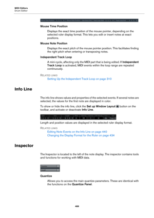 Page 489MIDI Editors
Drum Editor489
Mouse Time PositionDisplays the exact time position of the mouse pointer, depending on the 
sele
cted ruler display format. This lets  you edit or insert notes at exact 
positions.
Mouse Note Position Displays the exact pitch of the mouse pointer position. This facilitates finding 
t
he right pitch when entering or transposing notes.
Independent Track Loop A mini-cycle, affecting only the MIDI  part that is being edited. If Independe
 nt 
Track Loop  is activated, MIDI events...