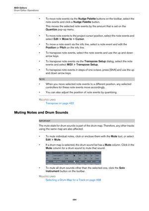 Page 494MIDI Editors
Drum Editor Operations
494
• To move note events via the Nudge Palette buttons on the toolbar, select the 
note events and click a Nudge Palette button.
This moves the selected note events by the amount that is set on the 
Quantize pop-up menu.
• To move note events to the project cursor position, select the note events and 
select Edit > Move to > Cursor.
• To move a note event via the info line, select a note event and edit the 
Position or Pitch on the info line.
• To transpose note...