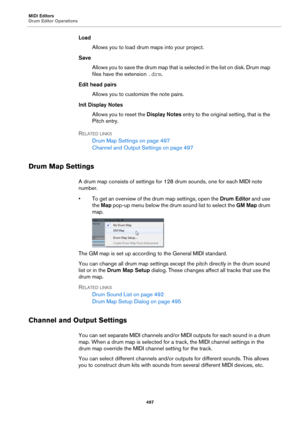 Page 497MIDI Editors
Drum Editor Operations
497
Load
Allows you to load drum maps into your project.
Save
A l l o w s  y o u  t o  s a v e  t h e  d r u m  m a p  t h a t  i s  s e l e c t e d  i n  t h e  l i s t  o n  d i s k .  D r u m  m a p  
files have the extension .drm.
Edit head pairs
Allows you to customize the note pairs.
Init Display Notes
Allows you to reset the Display Notes entry to the original setting, that is the 
Pitch entry.
RELATED LINKS
Drum Map Settings on page 497
Channel and Output...