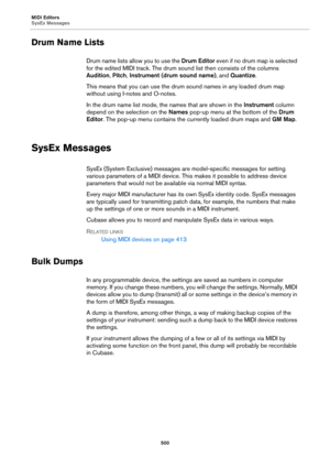 Page 500MIDI Editors
SysEx Messages
500
Drum Name Lists
Drum name lists allow you to use the Drum Editor even if no drum map is selected 
for the edited MIDI track. The drum sound list then consists of the columns 
Audition, Pitch, Instrument (drum sound name), and Quantize.
This means that you can use the drum sound names in any loaded drum map 
without using I-notes and O-notes.
In the drum name list mode, the names that are shown in the Instrument column 
depend on the selection on the Names pop-up menu at...