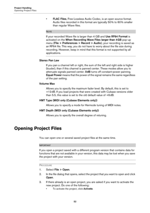 Page 52Project Handling
Opening Project Files
52
•FLAC Files, Free Lossless Audio Codec, is an open source format. 
Audio files recorded in this format are typically 50 % to 60 % smaller 
than regular Wave files.
NOTE
If your recorded Wave file is larger than 4 GB and Use RF64 Format is 
activated on the When Recording Wave Files larger than 4
 GB pop-up 
menu (File > Preferences > Record > Audio), your recording is saved as 
an RF64 file. This way, you do not have to worry about the file size during...