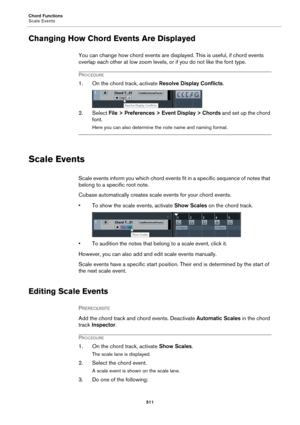 Page 511Chord Functions
Scale Events
511
Changing How Chord Events Are Displayed
You can change how chord events are displayed. This is useful, if chord events 
overlap each other at low zoom levels, or if you do not like the font type.
PROCEDURE
1. On the chord track, activate Resolve Display Conflicts.
2. Select File > Preferences > Event Display > Chords and set up the chord 
font.
Here you can also determine the note name and naming format.
Scale Events
Scale events inform you which chord events fit in a...