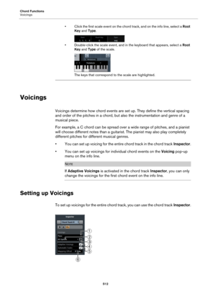 Page 512Chord Functions
Voicings
512
• Click the first scale event on the chord track, and on the info line, select a Root 
Key and Type.
• Double-click the scale event, and in the keyboard that appears, select a Root 
Key and Type of the scale. 
The keys that correspond to the scale are highlighted.
Voicings
Voicings determine how chord events are set up. They define the vertical spacing 
and order of the pitches in a chord, but also the instrumentation and genre of a 
musical piece.
For example, a C chord can...