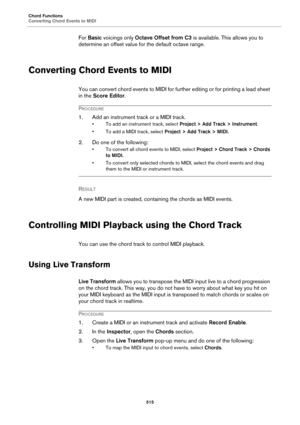 Page 515Chord Functions
Converting Chord Events to MIDI
515
For Basic voicings only Octave Offset from C3 is available. This allows you to 
determine an offset value for the default octave range.
Converting Chord Events to MIDI
You can convert chord events to MIDI for further editing or for printing a lead sheet 
in the Score Editor.
PROCEDURE
1. Add an instrument track or a MIDI track.
• To add an instrument track, select Project > Add Track > Instrument.
• To add a MIDI track, select Project > Add Track >...