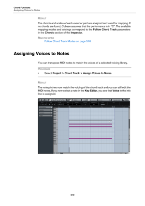 Page 519Chord Functions
Assigning Voices to Notes
519
RESULT 
The chords and scales of each event or part are analyzed and used for mapping. If 
no chords are found, Cubase assumes that the performance is in “C”. The available 
mapping modes and voicings correspond to the Follow Chord Track parameters 
in the Chords section of the Inspector.
RELATED LINKS
Follow Chord Track Modes on page 516
Assigning Voices to Notes
You can transpose MIDI notes to match the voices of a selected voicing library.
PROCEDURE...