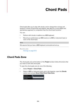 Page 522522
Chord Pads
Chord pads allow you to play with chords, and to change their voicings and 
tensions. In terms of harmonies and rhythms, they allow for a more playful and 
spontaneous approach to composition than the chord track functions.
You can:
• Perform with chords in realtime via a MIDI keyboard.
• Record your performance as MIDI events on a MIDI or instrument track or 
even on the chord track.
NOTE
We assume that you have a MIDI keyboard connected and set up.
RELATED LINKS
Voicings on page 512...